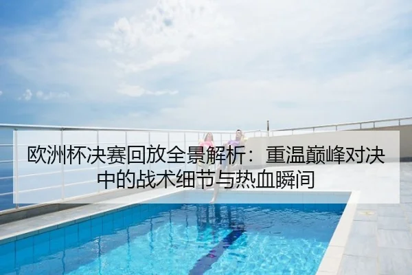 欧洲杯决赛回放全景解析：重温巅峰对决中的战术细节与热血瞬间
