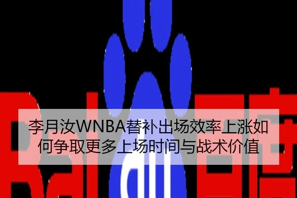李月汝WNBA替补出场效率上涨如何争取更多上场时间与战术价值