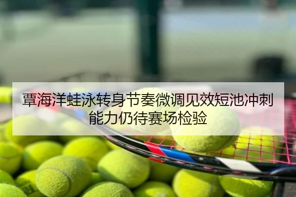覃海洋蛙泳转身节奏微调见效短池冲刺能力仍待赛场检验