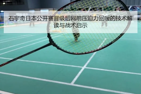 石宇奇日本公开赛晋级后网前压迫力回暖的技术解读与战术启示
