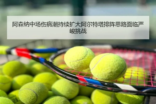 阿森纳中场伤病潮持续扩大阿尔特塔排阵思路面临严峻挑战